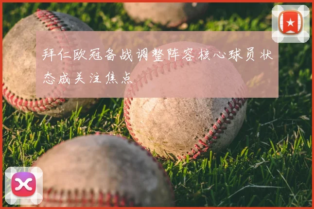 拜仁欧冠备战调整阵容核心球员状态成关注焦点
