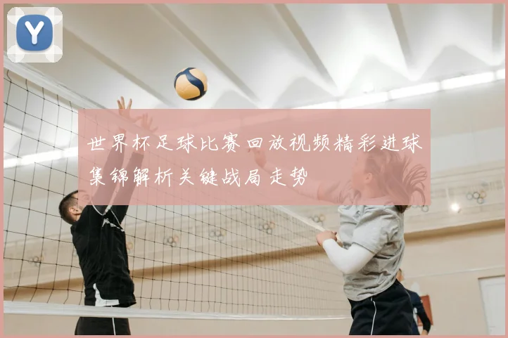 世界杯足球比赛回放视频精彩进球集锦解析关键战局走势