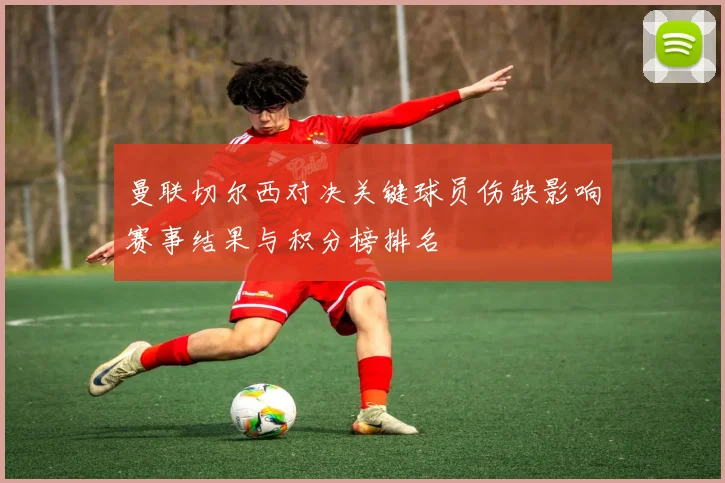 曼联切尔西对决关键球员伤缺影响赛事结果与积分榜排名