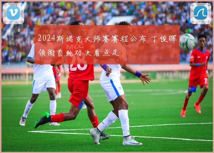 2024斯诺克大师赛赛程公布 丁俊晖领衔首轮对决看点足