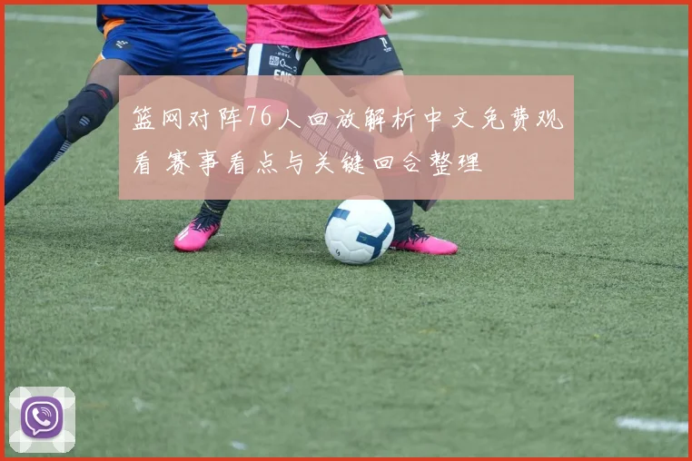 篮网对阵76人回放解析中文免费观看 赛事看点与关键回合整理