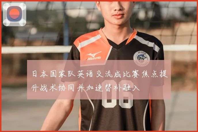 日本国家队英语交流成比赛焦点提升战术协同并加速替补融入