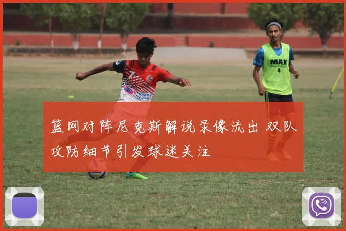 篮网对阵尼克斯解说录像流出 双队攻防细节引发球迷关注