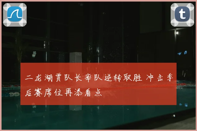 二龙湖贾队长率队逆转取胜 冲击季后赛席位再添看点