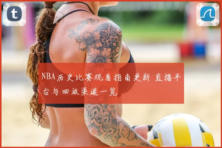 NBA历史比赛观看指南更新 直播平台与回放渠道一览