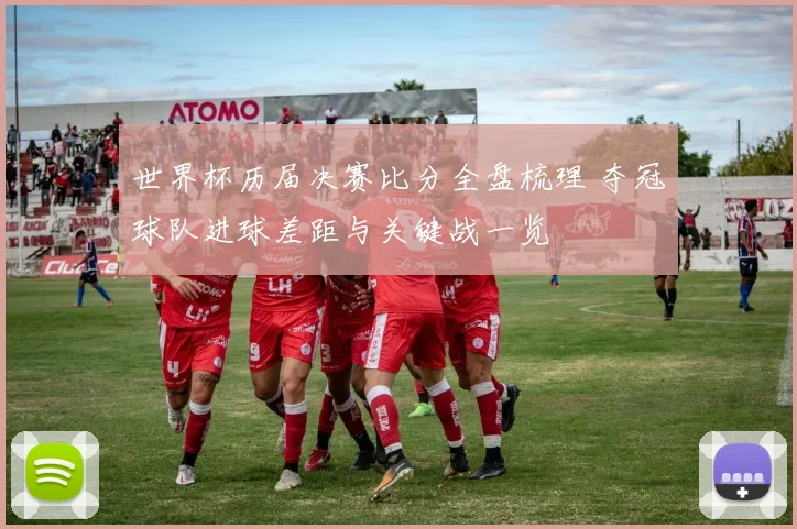 世界杯历届决赛比分全盘梳理 夺冠球队进球差距与关键战一览