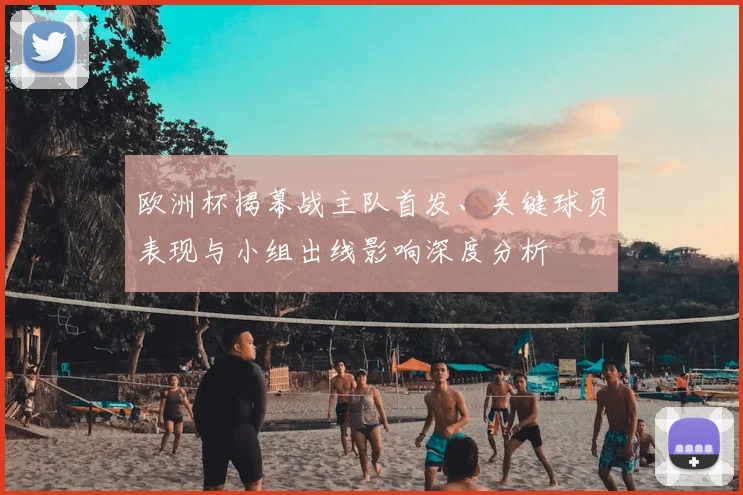 欧洲杯揭幕战主队首发、关键球员表现与小组出线影响深度分析