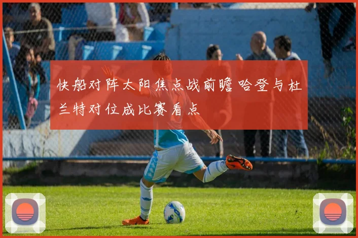 快船对阵太阳焦点战前瞻 哈登与杜兰特对位成比赛看点