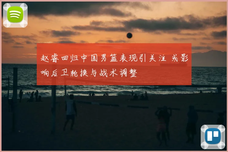 赵睿回归中国男篮表现引关注 或影响后卫轮换与战术调整