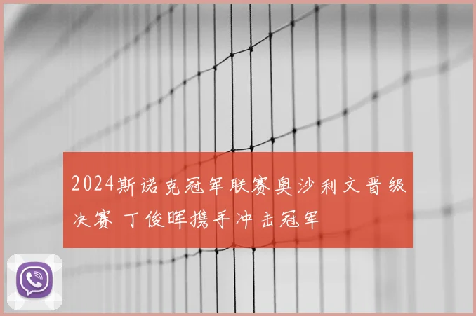 2024斯诺克冠军联赛奥沙利文晋级决赛 丁俊晖携手冲击冠军