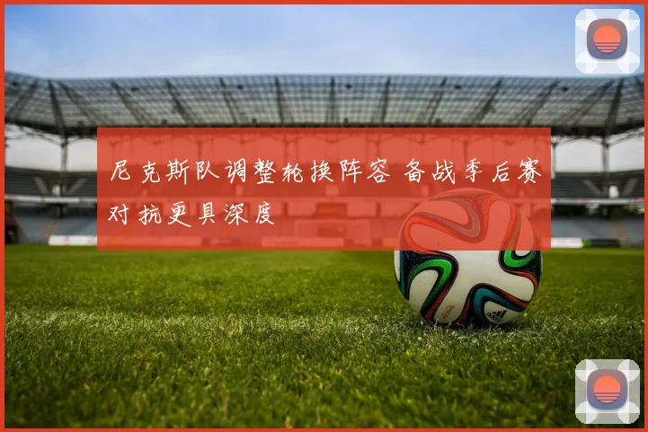 尼克斯队调整轮换阵容 备战季后赛对抗更具深度