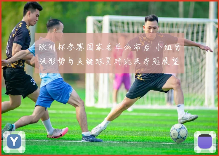 欧洲杯参赛国家名单公布后 小组晋级形势与关键球员对比及夺冠展望