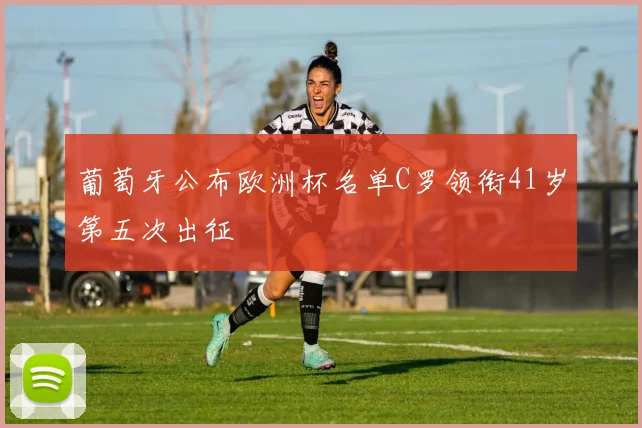 葡萄牙公布欧洲杯名单C罗领衔41岁第五次出征