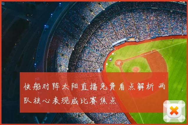 快船对阵太阳直播免费看点解析 两队核心表现成比赛焦点