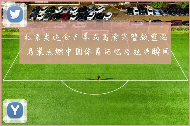 北京奥运会开幕式高清完整版重温 鸟巢点燃中国体育记忆与经典瞬间