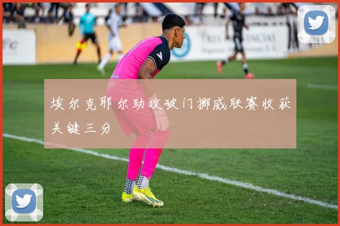 埃尔克耶尔助攻破门挪威联赛收获关键三分