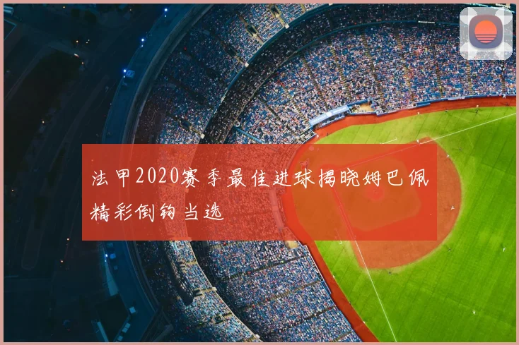 法甲2020赛季最佳进球揭晓姆巴佩精彩倒钩当选