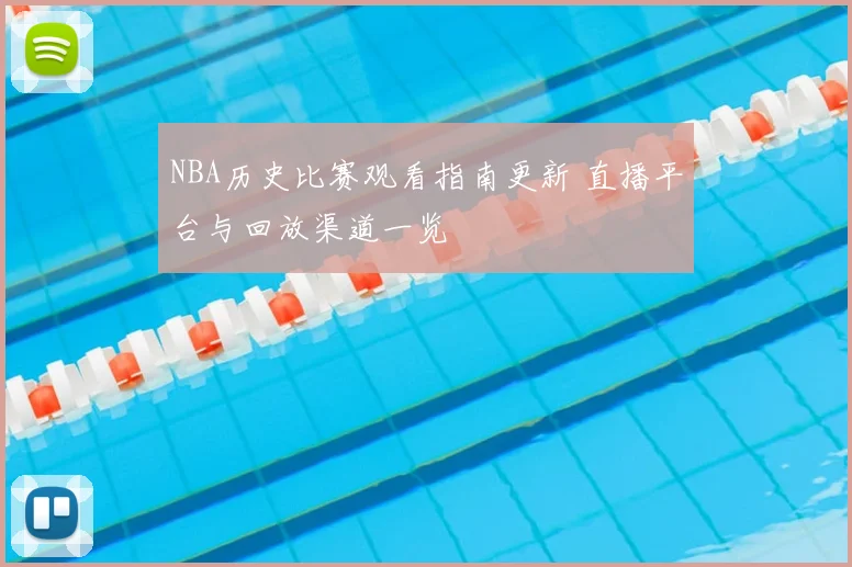 NBA历史比赛观看指南更新 直播平台与回放渠道一览