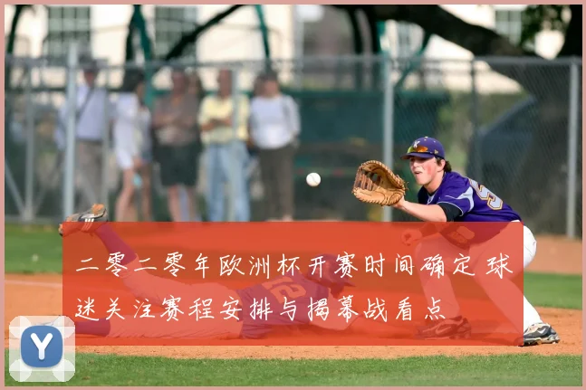 二零二零年欧洲杯开赛时间确定 球迷关注赛程安排与揭幕战看点