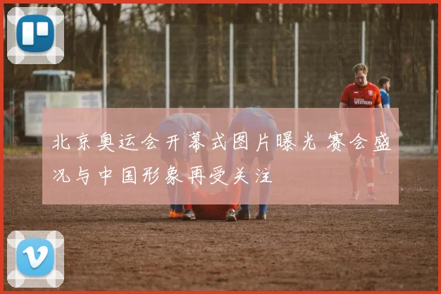 北京奥运会开幕式图片曝光 赛会盛况与中国形象再受关注