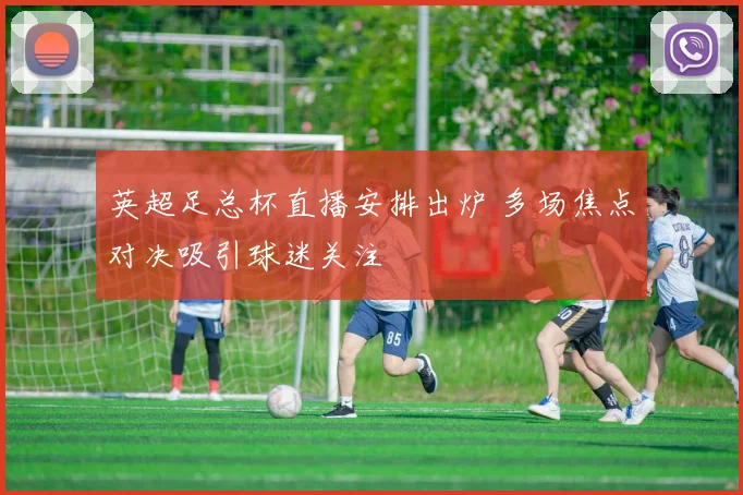 英超足总杯直播安排出炉 多场焦点对决吸引球迷关注