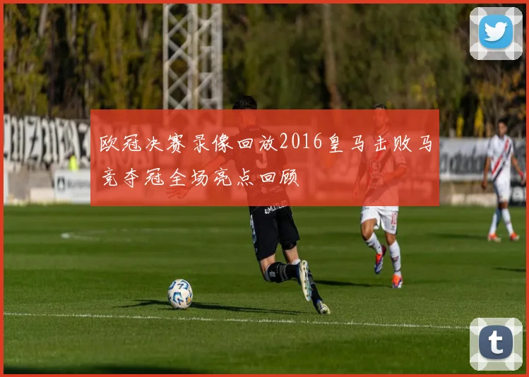 欧冠决赛录像回放2016皇马击败马竞夺冠全场亮点回顾
