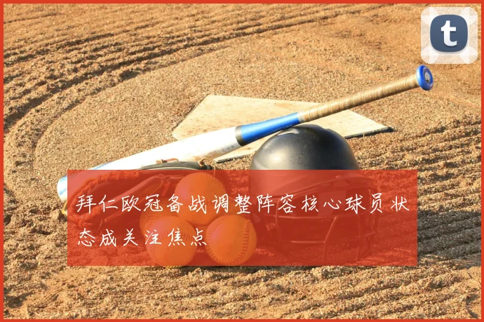 拜仁欧冠备战调整阵容核心球员状态成关注焦点