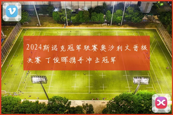 2024斯诺克冠军联赛奥沙利文晋级决赛 丁俊晖携手冲击冠军