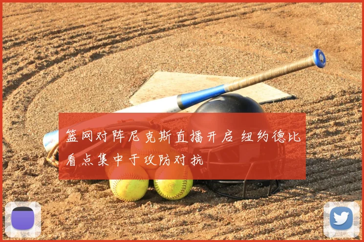 篮网对阵尼克斯直播开启 纽约德比看点集中于攻防对抗