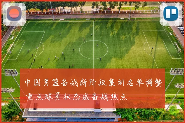 中国男篮备战新阶段集训名单调整 重点球员状态成备战焦点