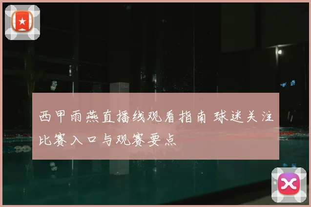 西甲雨燕直播线观看指南 球迷关注比赛入口与观赛要点