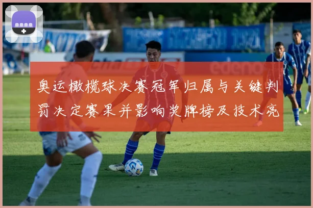 奥运橄榄球决赛冠军归属与关键判罚决定赛果并影响奖牌榜及技术亮点