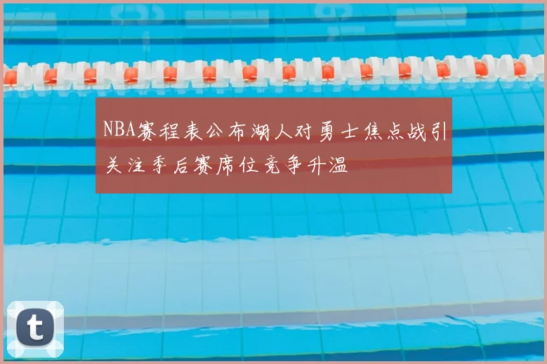 NBA赛程表公布湖人对勇士焦点战引关注季后赛席位竞争升温