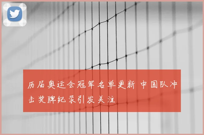 历届奥运会冠军名单更新 中国队冲击奖牌纪录引发关注