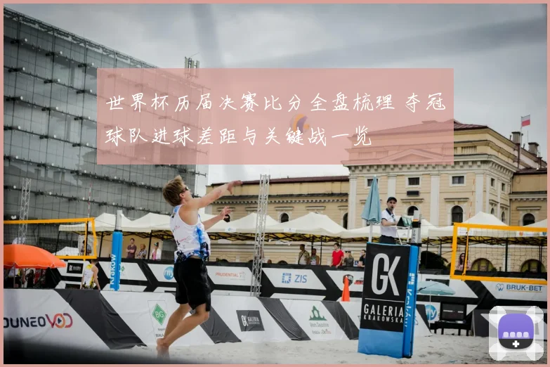 世界杯历届决赛比分全盘梳理 夺冠球队进球差距与关键战一览