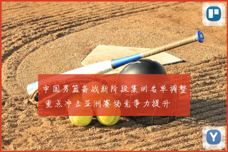 中国男篮备战新阶段集训名单调整 重点冲击亚洲赛场竞争力提升