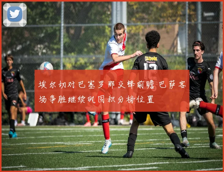 埃尔切对巴塞罗那交锋前瞻 巴萨客场争胜继续巩固积分榜位置