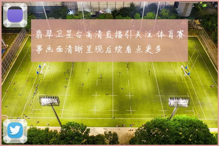 翡翠卫星台高清直播引关注 体育赛事画面清晰呈现后续看点更多