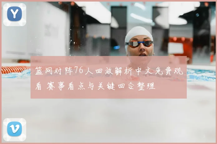 篮网对阵76人回放解析中文免费观看 赛事看点与关键回合整理