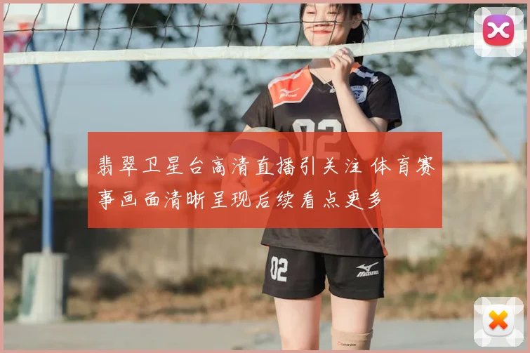 翡翠卫星台高清直播引关注 体育赛事画面清晰呈现后续看点更多