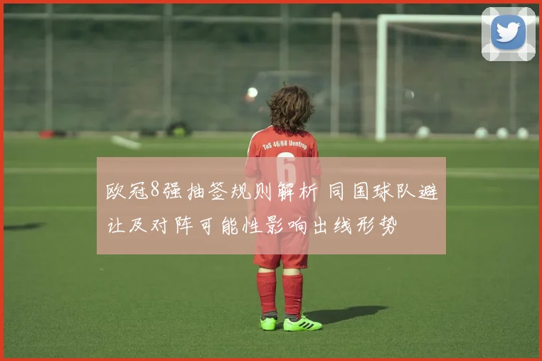 欧冠8强抽签规则解析 同国球队避让及对阵可能性影响出线形势