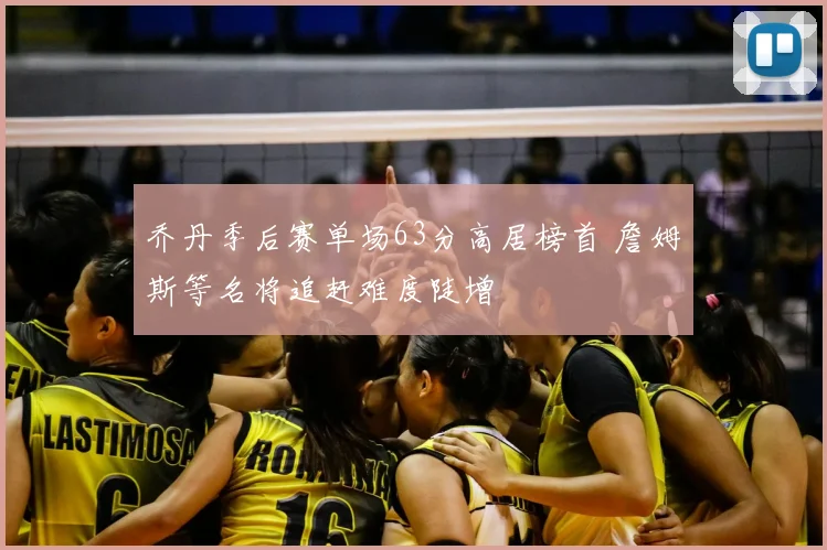 乔丹季后赛单场63分高居榜首 詹姆斯等名将追赶难度陡增