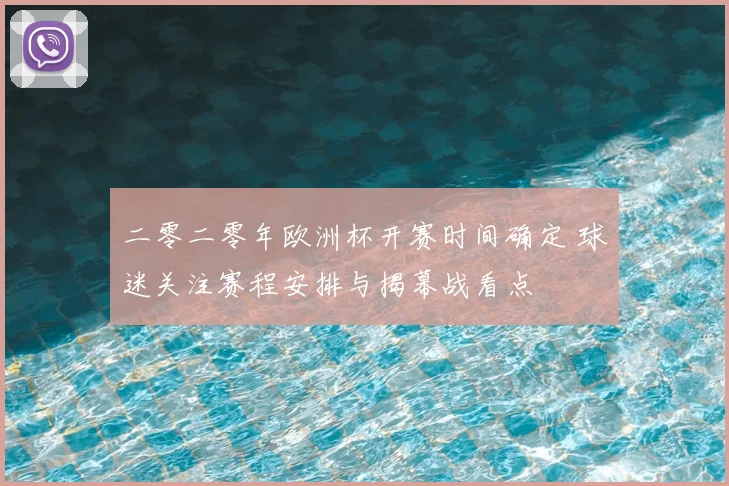二零二零年欧洲杯开赛时间确定 球迷关注赛程安排与揭幕战看点
