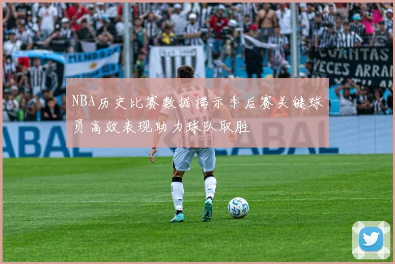 NBA历史比赛数据揭示季后赛关键球员高效表现助力球队取胜