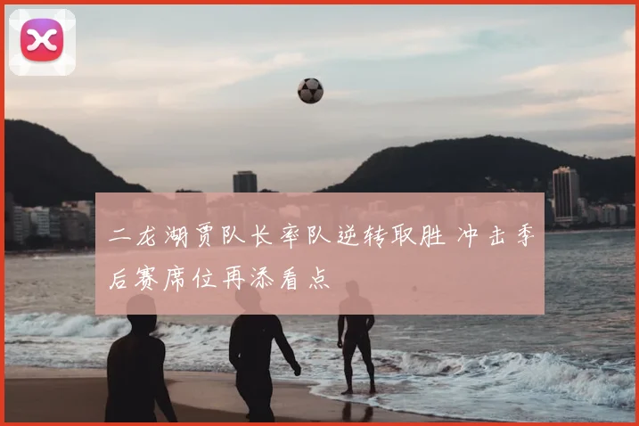 二龙湖贾队长率队逆转取胜 冲击季后赛席位再添看点