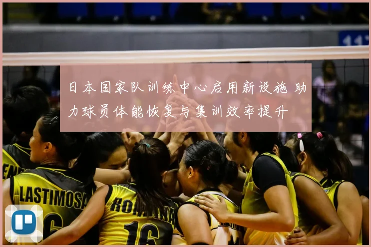 日本国家队训练中心启用新设施 助力球员体能恢复与集训效率提升