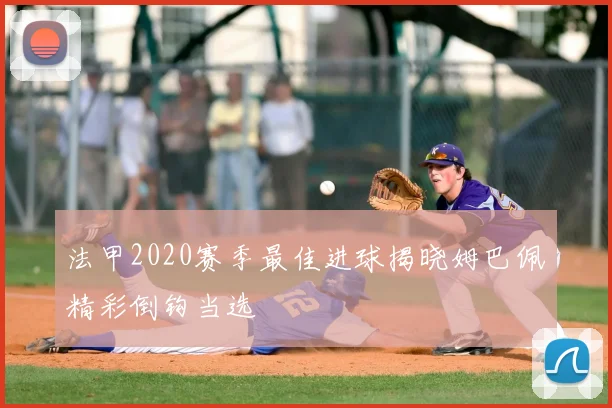 法甲2020赛季最佳进球揭晓姆巴佩精彩倒钩当选