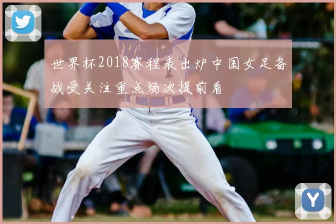 世界杯2018赛程表出炉中国女足备战受关注重点场次提前看