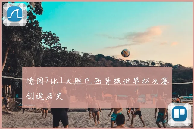 德国7比1大胜巴西晋级世界杯决赛创造历史