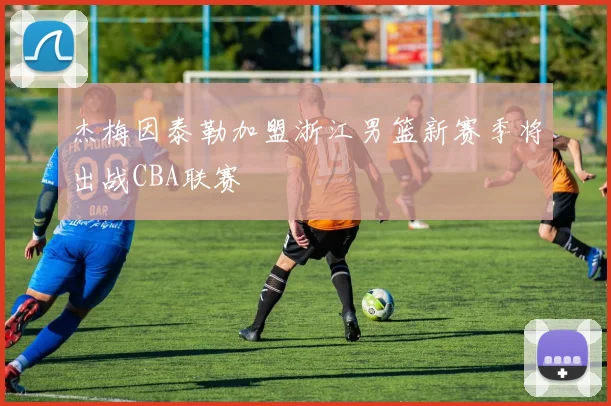 杰梅因泰勒加盟浙江男篮新赛季将出战CBA联赛